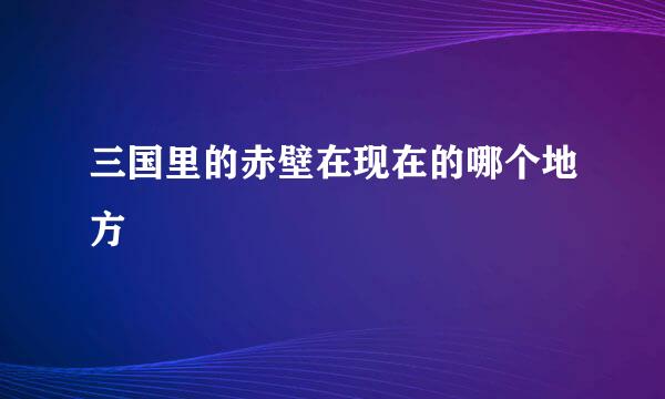 三国里的赤壁在现在的哪个地方