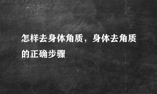 怎样去身体角质，身体去角质的正确步骤