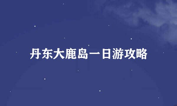 丹东大鹿岛一日游攻略