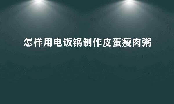 怎样用电饭锅制作皮蛋瘦肉粥