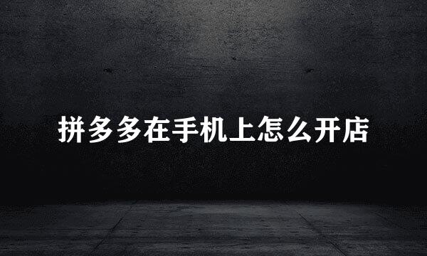 拼多多在手机上怎么开店