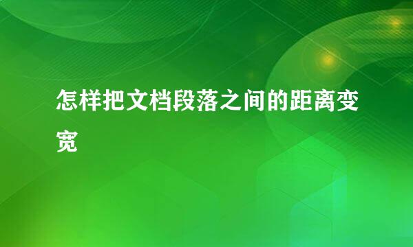 怎样把文档段落之间的距离变宽