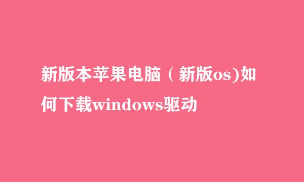 新版本苹果电脑（新版os)如何下载windows驱动