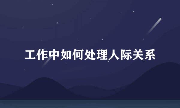 工作中如何处理人际关系