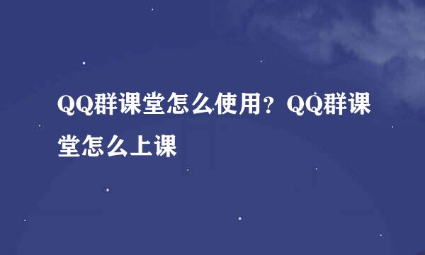 QQ群课堂怎么使用？QQ群课堂怎么上课