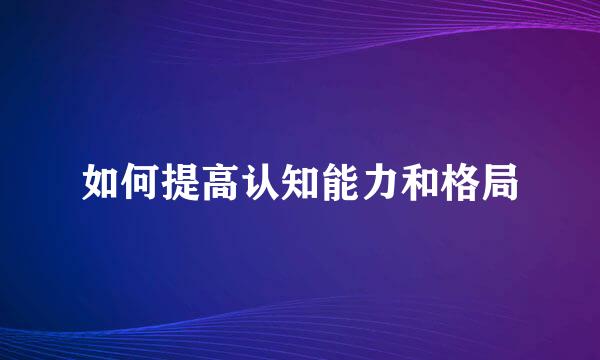 如何提高认知能力和格局