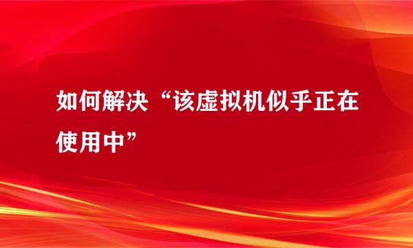 如何解决“该虚拟机似乎正在使用中”
