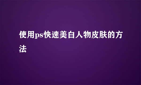 使用ps快速美白人物皮肤的方法
