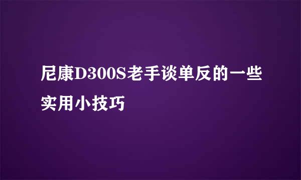 尼康D300S老手谈单反的一些实用小技巧