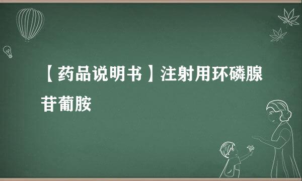 【药品说明书】注射用环磷腺苷葡胺