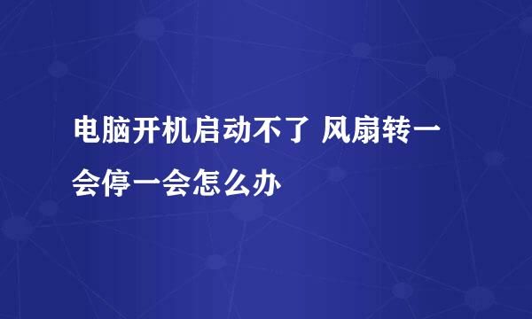 电脑开机启动不了 风扇转一会停一会怎么办
