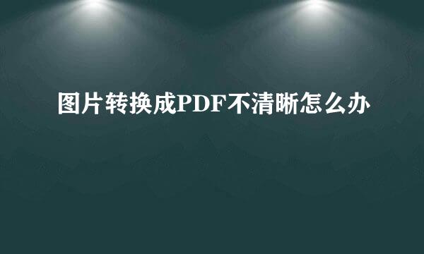 图片转换成PDF不清晰怎么办