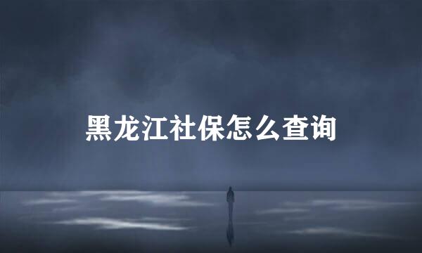 黑龙江社保怎么查询