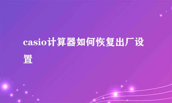 casio计算器如何恢复出厂设置