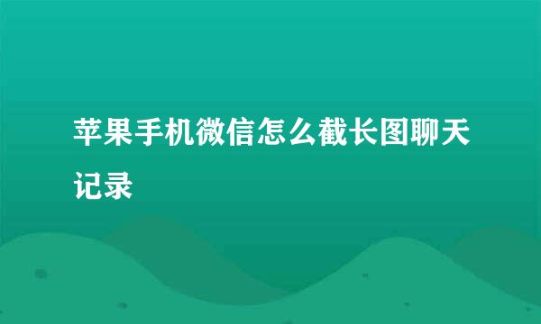 苹果手机微信怎么截长图聊天记录