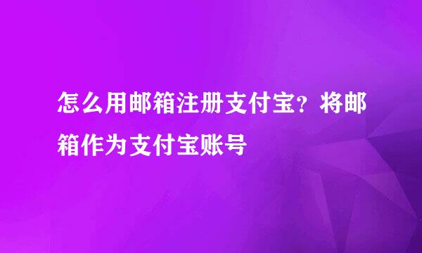怎么用邮箱注册支付宝？将邮箱作为支付宝账号