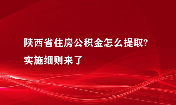 陕西省住房公积金怎么提取?实施细则来了