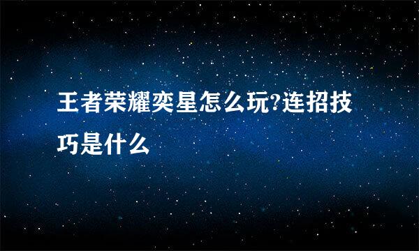 王者荣耀奕星怎么玩?连招技巧是什么