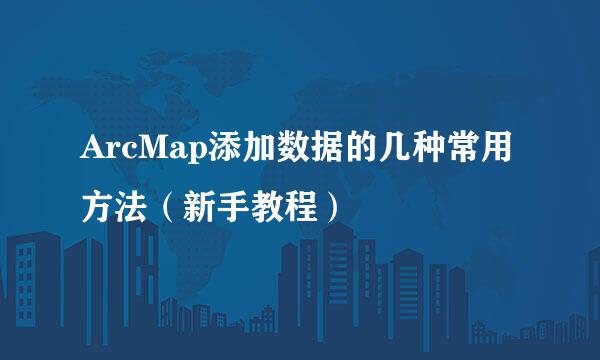 ArcMap添加数据的几种常用方法（新手教程）
