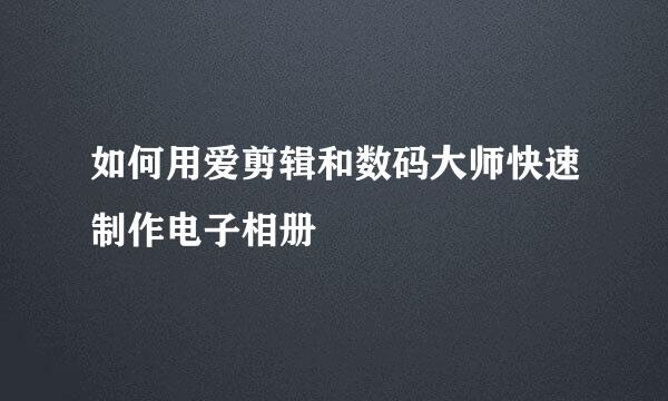 如何用爱剪辑和数码大师快速制作电子相册