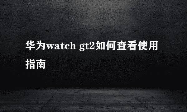 华为watch gt2如何查看使用指南