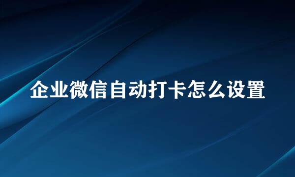 企业微信自动打卡怎么设置
