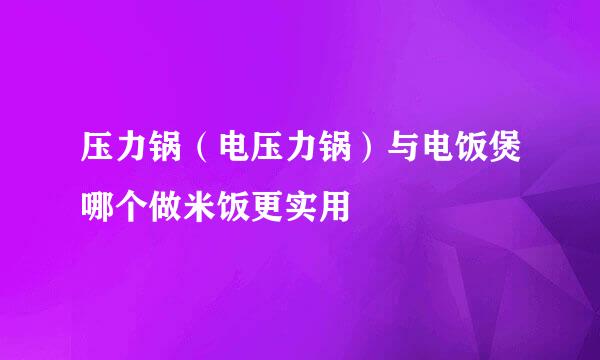压力锅（电压力锅）与电饭煲哪个做米饭更实用