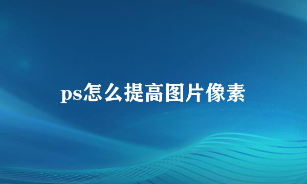 ps怎么提高图片像素