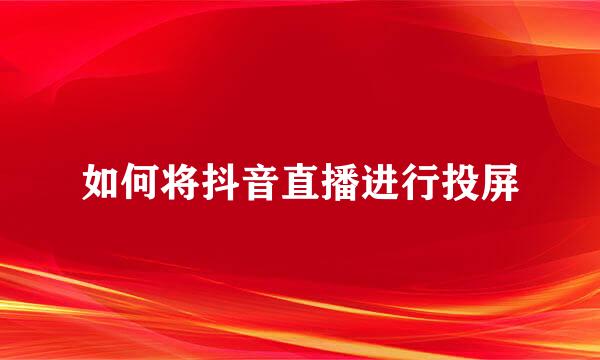 如何将抖音直播进行投屏
