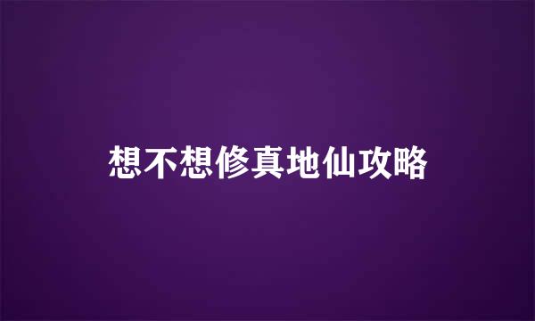 想不想修真地仙攻略
