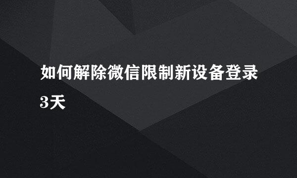 如何解除微信限制新设备登录3天