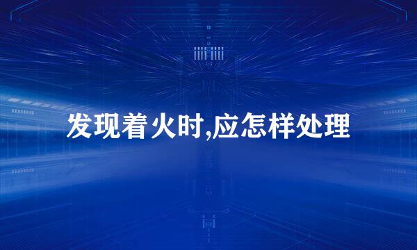 发现着火时,应怎样处理