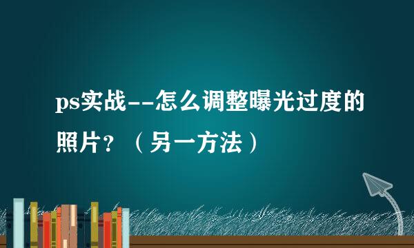 ps实战--怎么调整曝光过度的照片？（另一方法）