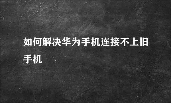 如何解决华为手机连接不上旧手机