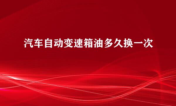 汽车自动变速箱油多久换一次