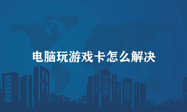 电脑玩游戏卡怎么解决