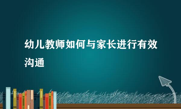 幼儿教师如何与家长进行有效沟通