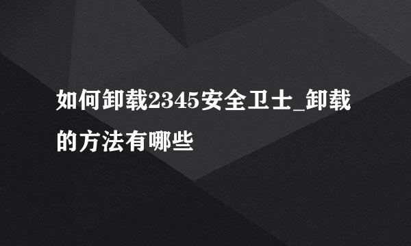 如何卸载2345安全卫士_卸载的方法有哪些