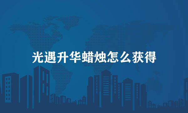 光遇升华蜡烛怎么获得