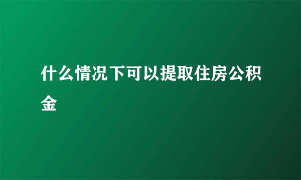 什么情况下可以提取住房公积金