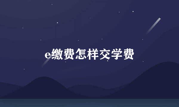 e缴费怎样交学费