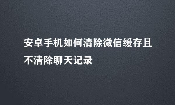 安卓手机如何清除微信缓存且不清除聊天记录