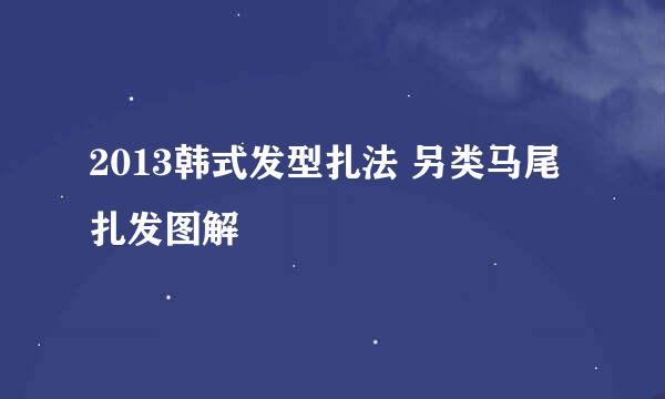 2013韩式发型扎法 另类马尾扎发图解