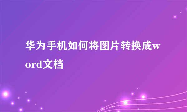 华为手机如何将图片转换成word文档