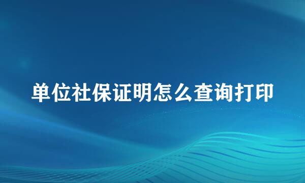 单位社保证明怎么查询打印