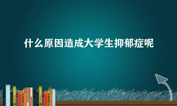 什么原因造成大学生抑郁症呢