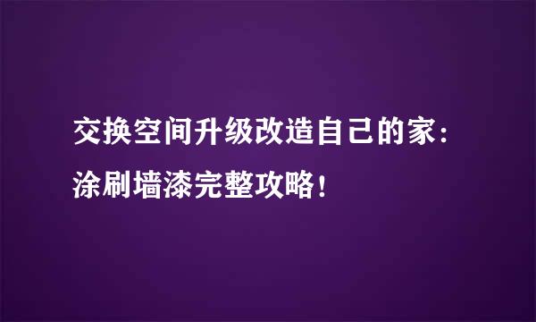 交换空间升级改造自己的家：涂刷墙漆完整攻略！