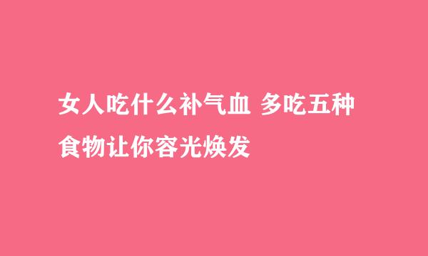 女人吃什么补气血 多吃五种食物让你容光焕发