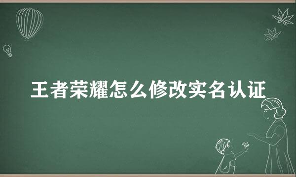 王者荣耀怎么修改实名认证