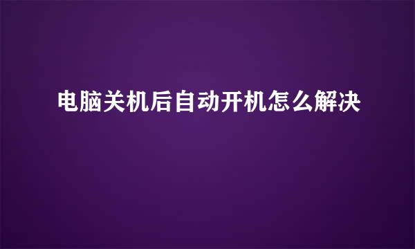 电脑关机后自动开机怎么解决